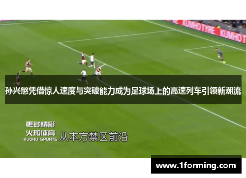 孙兴慜凭借惊人速度与突破能力成为足球场上的高速列车引领新潮流